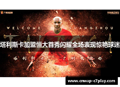 塔利斯卡加盟恒大首秀闪耀全场表现惊艳球迷