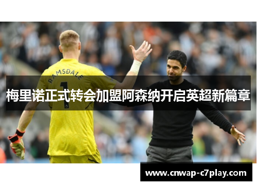 梅里诺正式转会加盟阿森纳开启英超新篇章