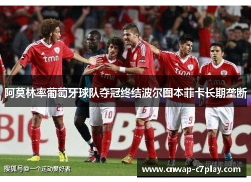 阿莫林率葡萄牙球队夺冠终结波尔图本菲卡长期垄断