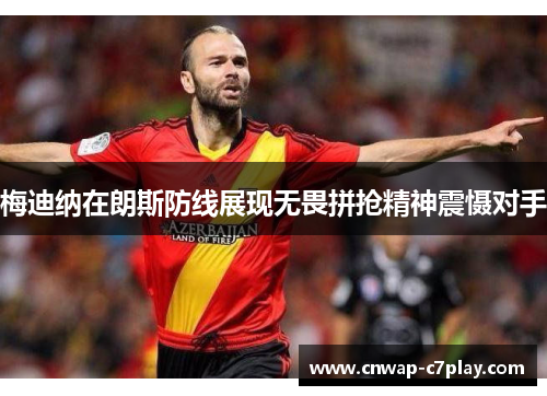 梅迪纳在朗斯防线展现无畏拼抢精神震慑对手