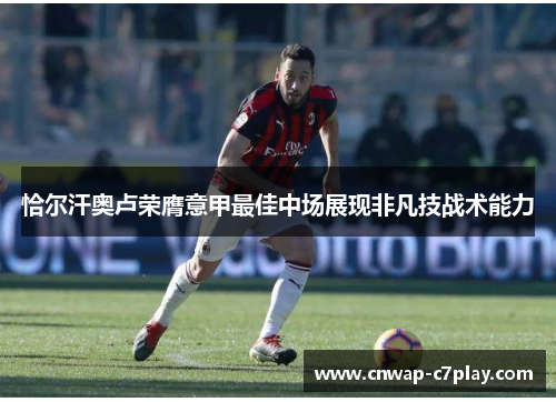 恰尔汗奥卢荣膺意甲最佳中场展现非凡技战术能力